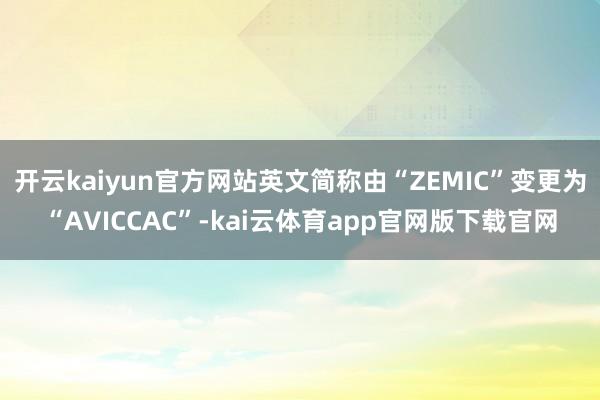开云kaiyun官方网站英文简称由“ZEMIC”变更为“AVICCAC”-kai云体育app官网版下载官网