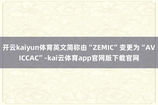 开云kaiyun体育英文简称由“ZEMIC”变更为“AVICCAC”-kai云体育app官网版下载官网
