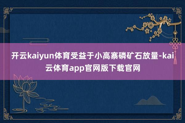 开云kaiyun体育受益于小高寨磷矿石放量-kai云体育app官网版下载官网