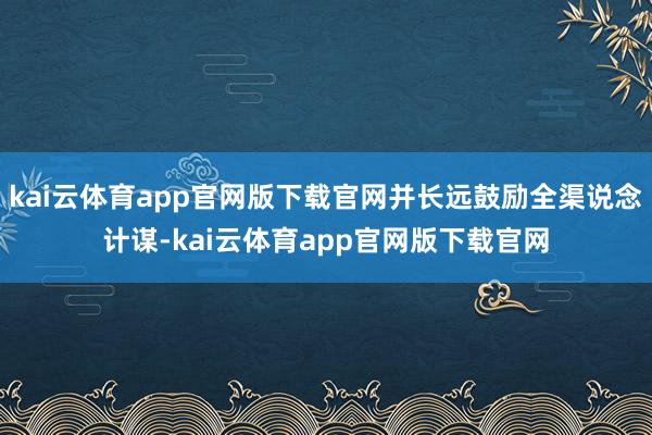 kai云体育app官网版下载官网并长远鼓励全渠说念计谋-kai云体育app官网版下载官网