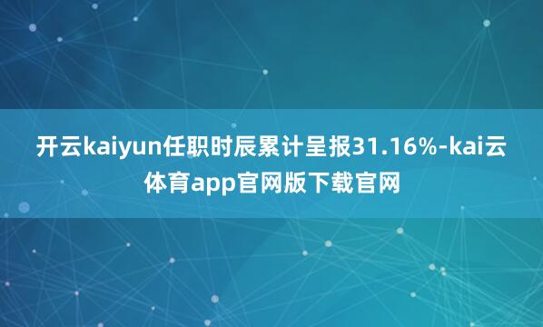 开云kaiyun任职时辰累计呈报31.16%-kai云体育app官网版下载官网
