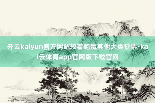 开云kaiyun官方网站较着跑赢其他大类钞票-kai云体育app官网版下载官网