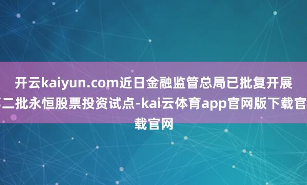 开云kaiyun.com近日金融监管总局已批复开展第二批永恒股票投资试点-kai云体育app官网版下载官网