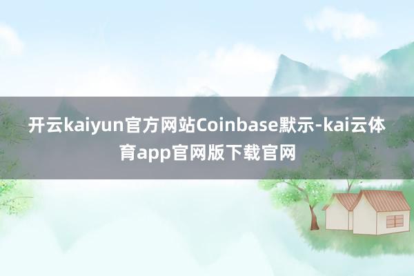 开云kaiyun官方网站Coinbase默示-kai云体育app官网版下载官网