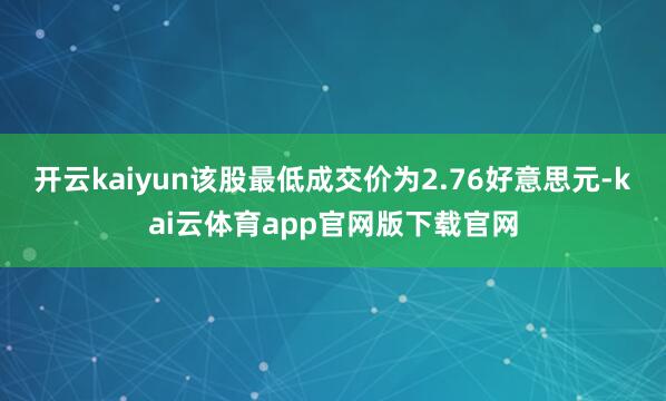 开云kaiyun该股最低成交价为2.76好意思元-kai云体育app官网版下载官网