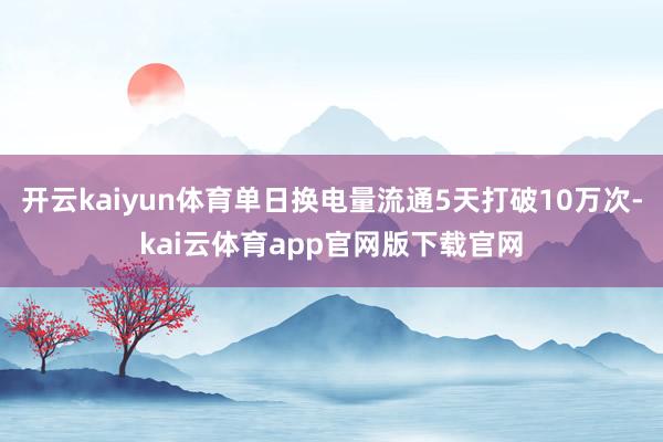 开云kaiyun体育单日换电量流通5天打破10万次-kai云体育app官网版下载官网