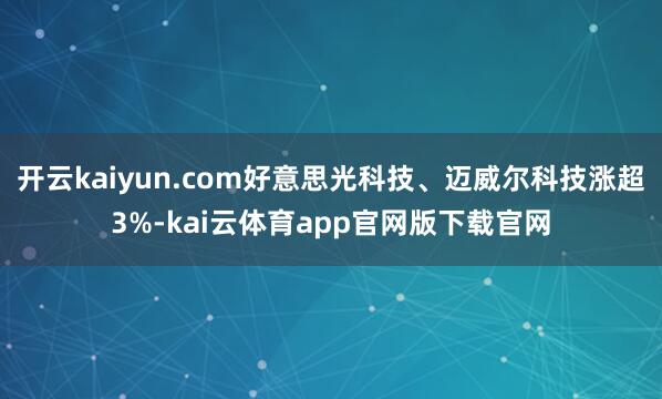 开云kaiyun.com好意思光科技、迈威尔科技涨超3%-kai云体育app官网版下载官网
