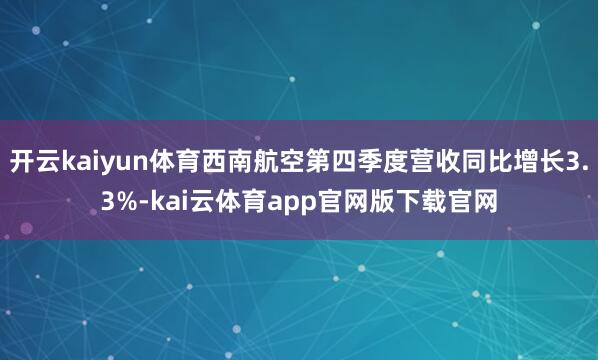 开云kaiyun体育西南航空第四季度营收同比增长3.3%-kai云体育app官网版下载官网