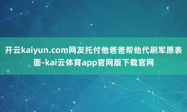 开云kaiyun.com网友托付他爸爸帮他代刷军原表面-kai云体育app官网版下载官网