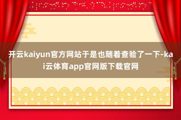 开云kaiyun官方网站于是也随着查验了一下-kai云体育app官网版下载官网