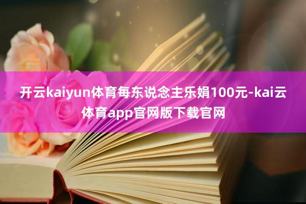 开云kaiyun体育每东说念主乐娟100元-kai云体育app官网版下载官网