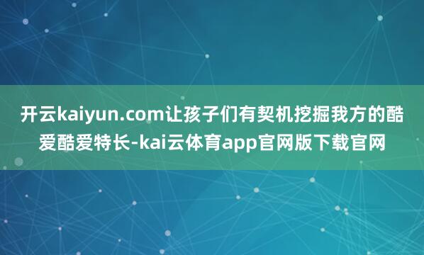 开云kaiyun.com让孩子们有契机挖掘我方的酷爱酷爱特长-kai云体育app官网版下载官网