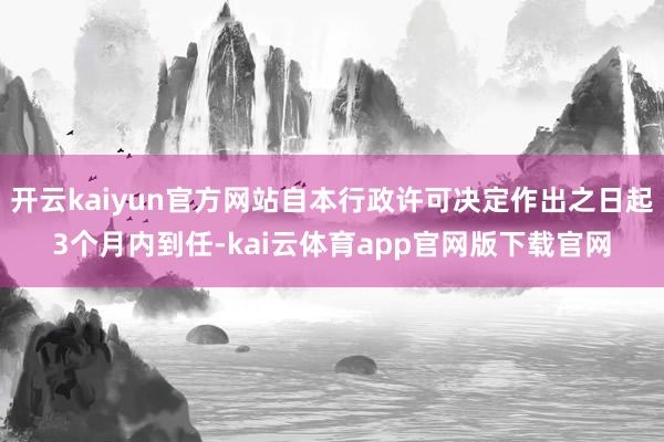 开云kaiyun官方网站自本行政许可决定作出之日起3个月内到任-kai云体育app官网版下载官网