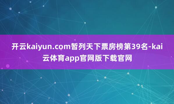 开云kaiyun.com暂列天下票房榜第39名-kai云体育app官网版下载官网