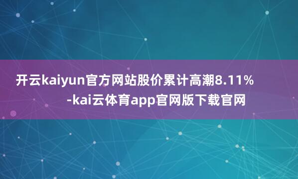 开云kaiyun官方网站股价累计高潮8.11%            -kai云体育app官网版下载官网