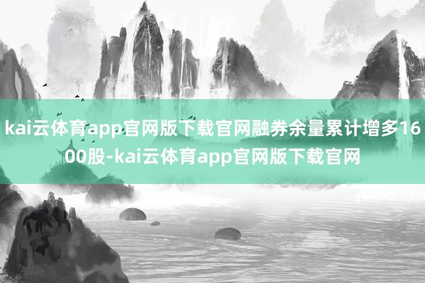 kai云体育app官网版下载官网融券余量累计增多1600股-kai云体育app官网版下载官网