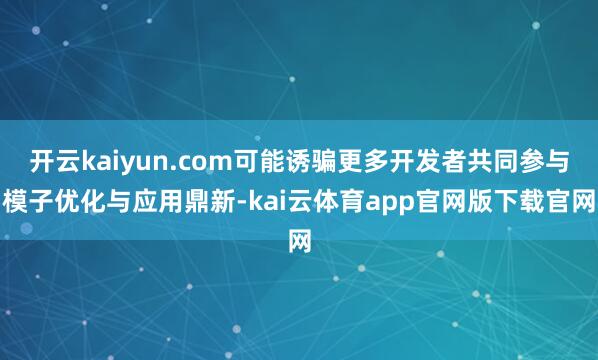 开云kaiyun.com可能诱骗更多开发者共同参与模子优化与应用鼎新-kai云体育app官网版下载官网