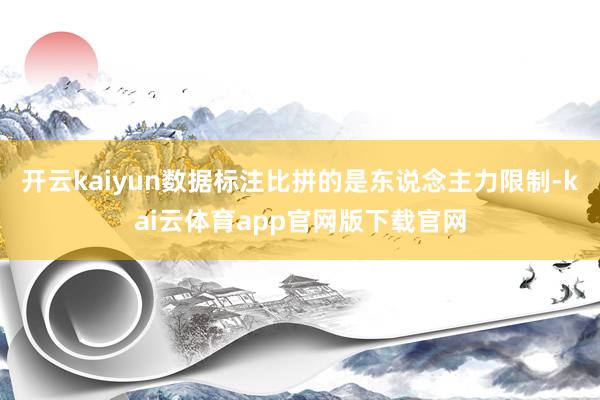 开云kaiyun数据标注比拼的是东说念主力限制-kai云体育app官网版下载官网