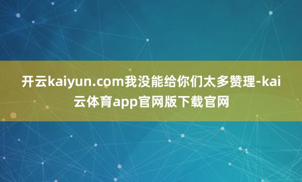 开云kaiyun.com我没能给你们太多赞理-kai云体育app官网版下载官网