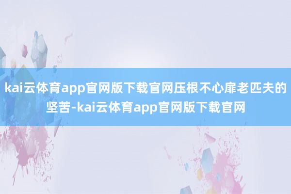 kai云体育app官网版下载官网压根不心扉老匹夫的坚苦-kai云体育app官网版下载官网