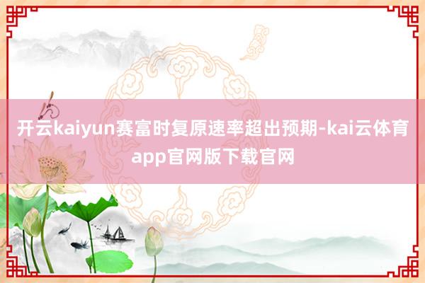 开云kaiyun赛富时复原速率超出预期-kai云体育app官网版下载官网