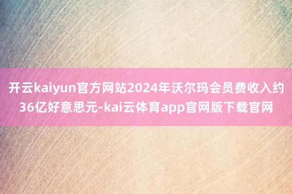 开云kaiyun官方网站2024年沃尔玛会员费收入约36亿好意思元-kai云体育app官网版下载官网