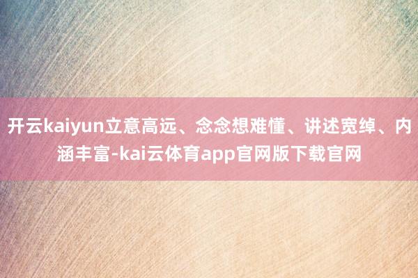 开云kaiyun立意高远、念念想难懂、讲述宽绰、内涵丰富-kai云体育app官网版下载官网