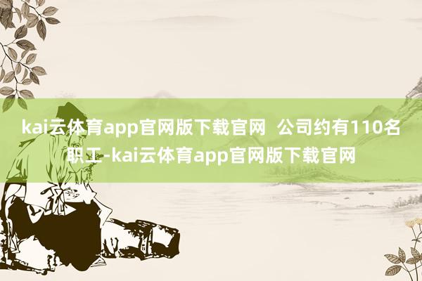 kai云体育app官网版下载官网  公司约有110名职工-kai云体育app官网版下载官网