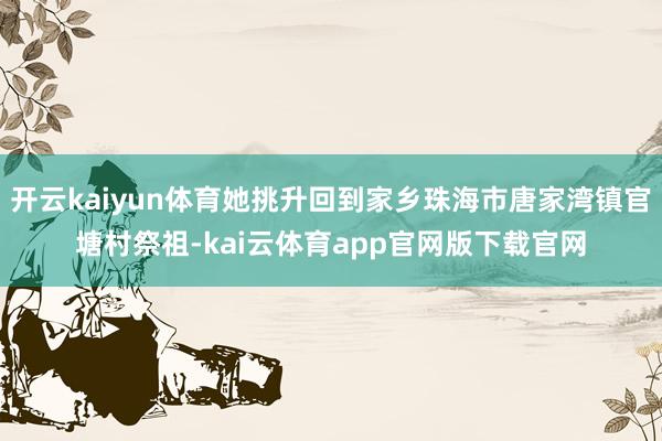 开云kaiyun体育她挑升回到家乡珠海市唐家湾镇官塘村祭祖-kai云体育app官网版下载官网