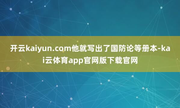 开云kaiyun.com他就写出了国防论等册本-kai云体育app官网版下载官网
