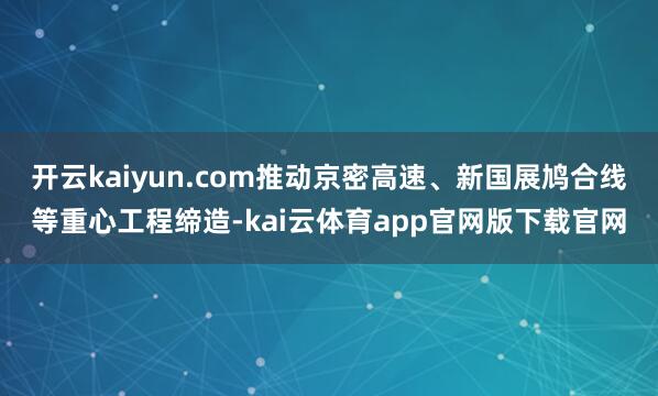开云kaiyun.com推动京密高速、新国展鸠合线等重心工程缔造-kai云体育app官网版下载官网