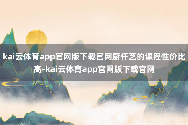 kai云体育app官网版下载官网厨仟艺的课程性价比高-kai云体育app官网版下载官网