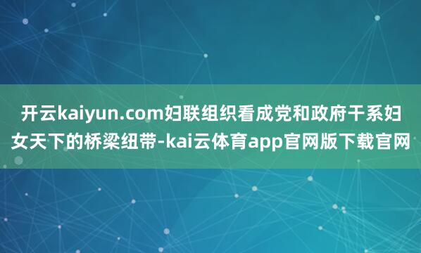 开云kaiyun.com妇联组织看成党和政府干系妇女天下的桥梁纽带-kai云体育app官网版下载官网
