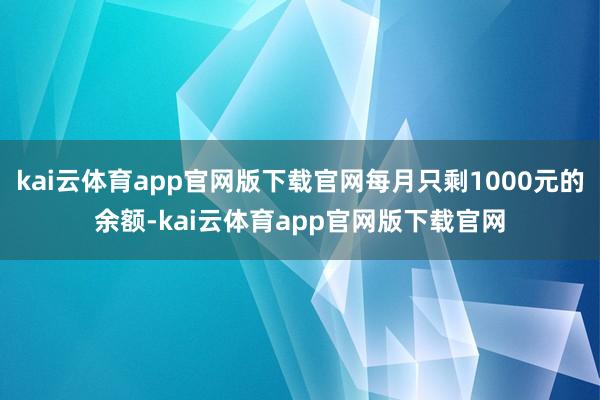 kai云体育app官网版下载官网每月只剩1000元的余额-kai云体育app官网版下载官网