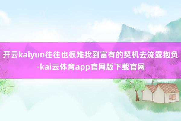 开云kaiyun往往也很难找到富有的契机去流露抱负-kai云体育app官网版下载官网
