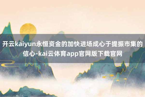 开云kaiyun永恒资金的加快进场成心于提振市集的信心-kai云体育app官网版下载官网