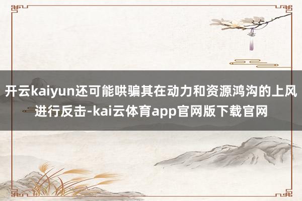 开云kaiyun还可能哄骗其在动力和资源鸿沟的上风进行反击-kai云体育app官网版下载官网