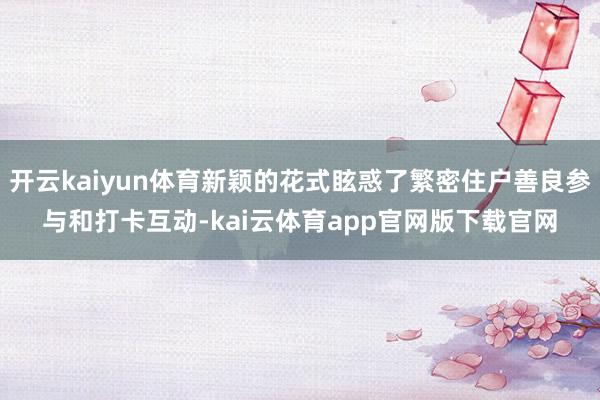 开云kaiyun体育新颖的花式眩惑了繁密住户善良参与和打卡互动-kai云体育app官网版下载官网