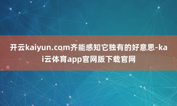 开云kaiyun.com齐能感知它独有的好意思-kai云体育app官网版下载官网