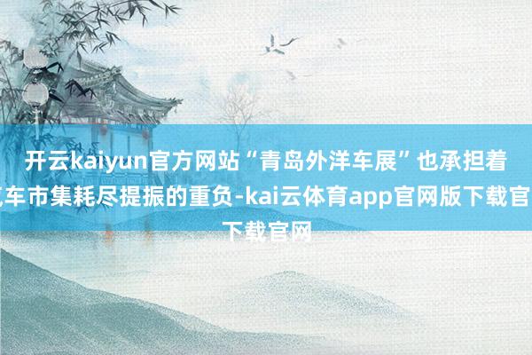 开云kaiyun官方网站“青岛外洋车展”也承担着汽车市集耗尽提振的重负-kai云体育app官网版下载官网