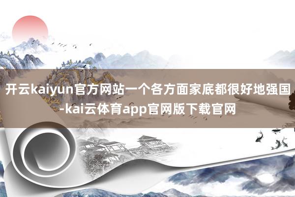 开云kaiyun官方网站一个各方面家底都很好地强国-kai云体育app官网版下载官网