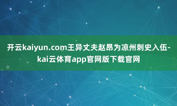 开云kaiyun.com王异丈夫赵昂为凉州刺史入伍-kai云体育app官网版下载官网