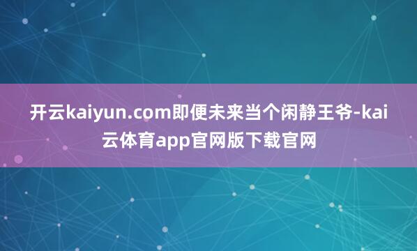 开云kaiyun.com即便未来当个闲静王爷-kai云体育app官网版下载官网