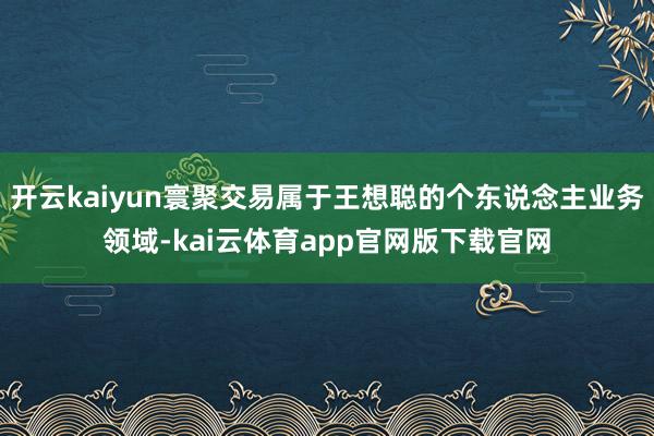 开云kaiyun寰聚交易属于王想聪的个东说念主业务领域-kai云体育app官网版下载官网