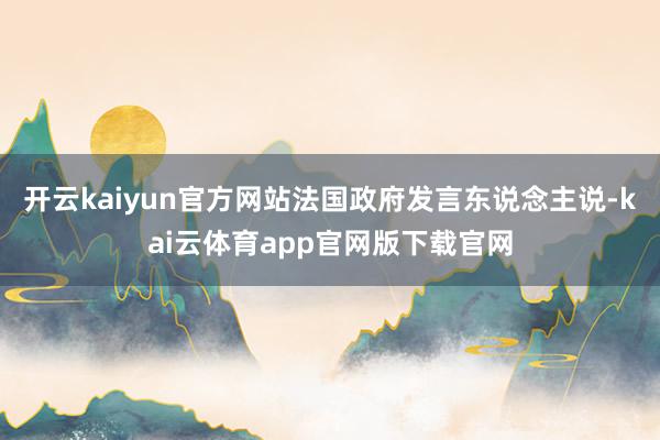 开云kaiyun官方网站法国政府发言东说念主说-kai云体育app官网版下载官网