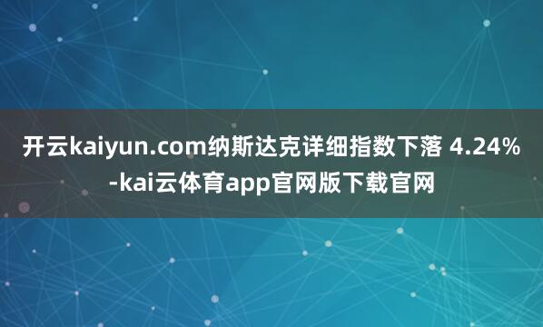 开云kaiyun.com纳斯达克详细指数下落 4.24%-kai云体育app官网版下载官网