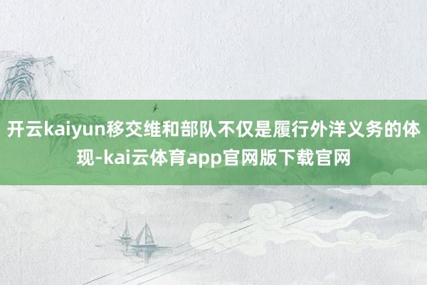 开云kaiyun移交维和部队不仅是履行外洋义务的体现-kai云体育app官网版下载官网