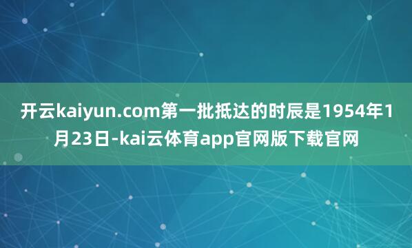 开云kaiyun.com第一批抵达的时辰是1954年1月23日-kai云体育app官网版下载官网