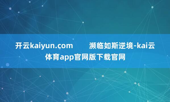 开云kaiyun.com        濒临如斯逆境-kai云体育app官网版下载官网