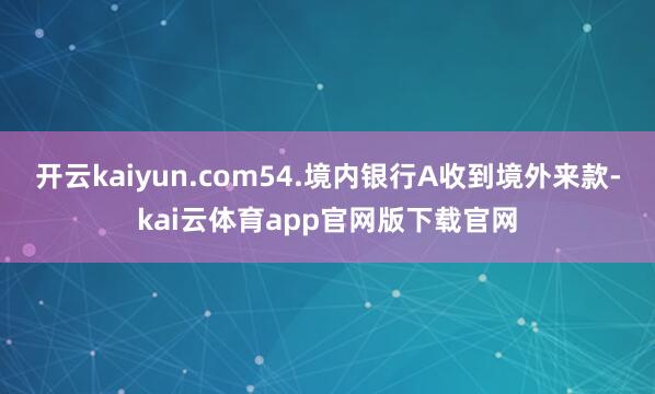 开云kaiyun.com54.境内银行A收到境外来款-kai云体育app官网版下载官网